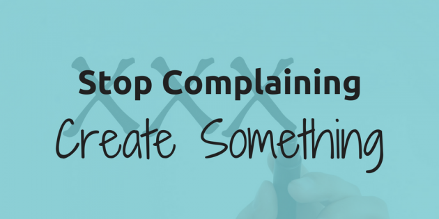 Don’t Complain, Create Something Instead