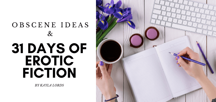 blog banner says Obscene Ideas and 31 Days of Erotic Fiction by Kayla Lords over white background with picture to right of feminine hands writing in journal while holding cup of coffee. Keyboard, purple flowers, and purple macarons on table